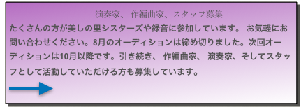 　　　　　　　　　　 演奏家、 作編曲家、スタッフ募集  たくさんの方が美しの里シスターズや録音に参加しています。 お気軽にお問い合わせください。8月のオーディションは締め切りました。次回オーディションは10月以降です。引き続き、 作編曲家、 演奏家、そしてスタッフとして活動していただける方も募集しています。
￼